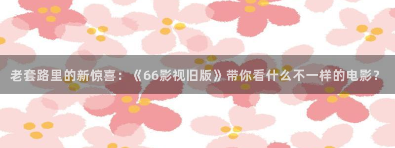 天空晴朗的视频：老套路里的新惊喜：《66影视旧版》带你看什么不一样的电影？